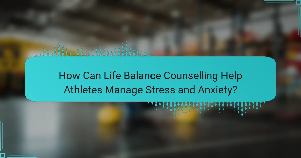 How Can Life Balance Counselling Help Athletes Manage Stress and Anxiety?