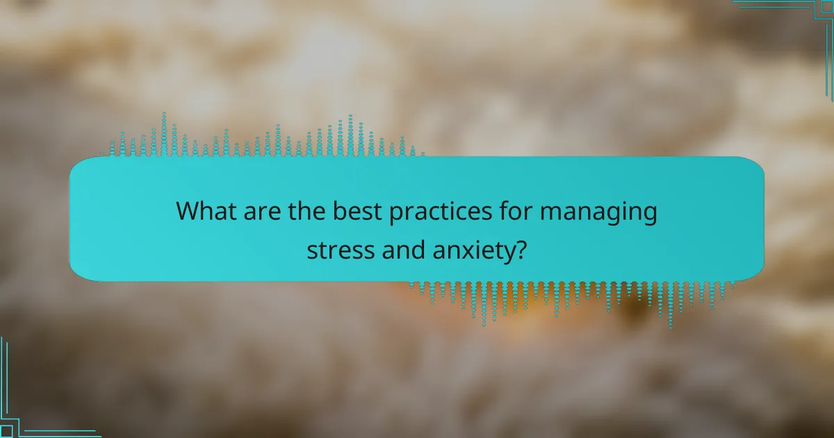 What are the best practices for managing stress and anxiety?