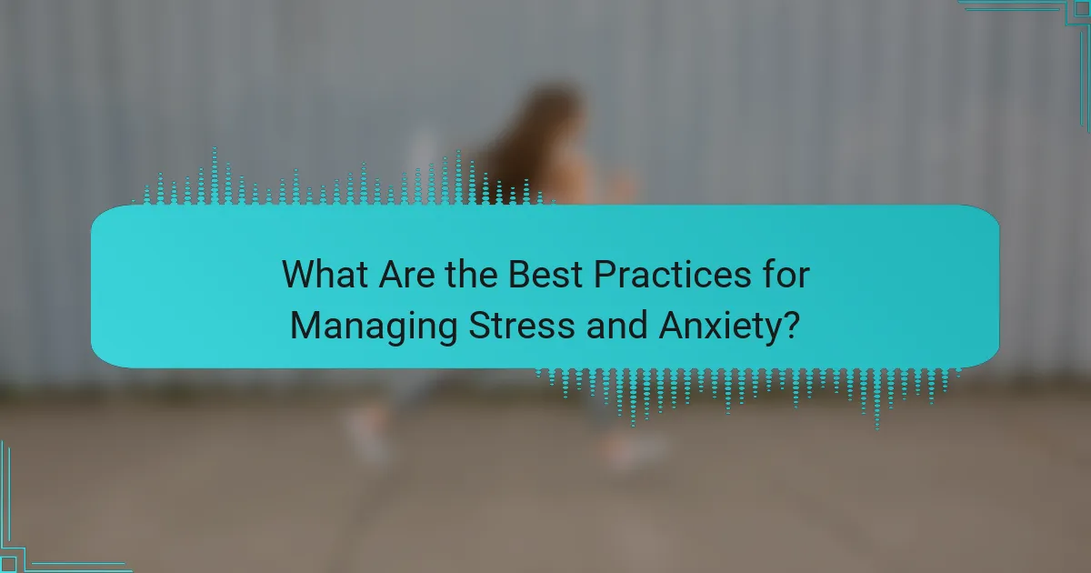 What Are the Best Practices for Managing Stress and Anxiety?