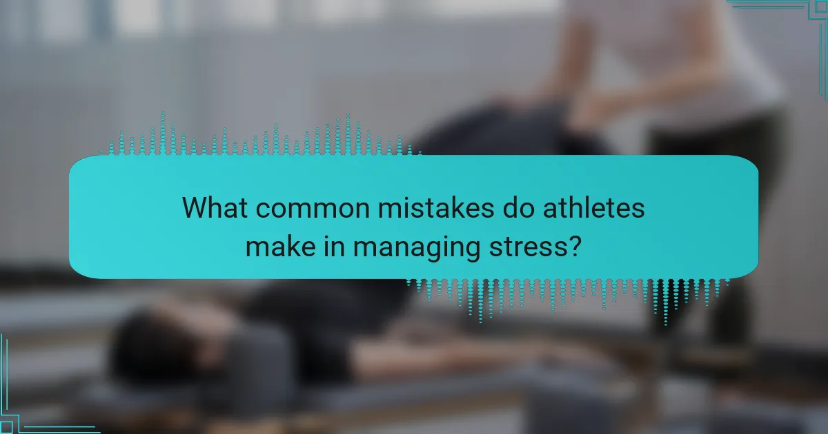 What common mistakes do athletes make in managing stress?
