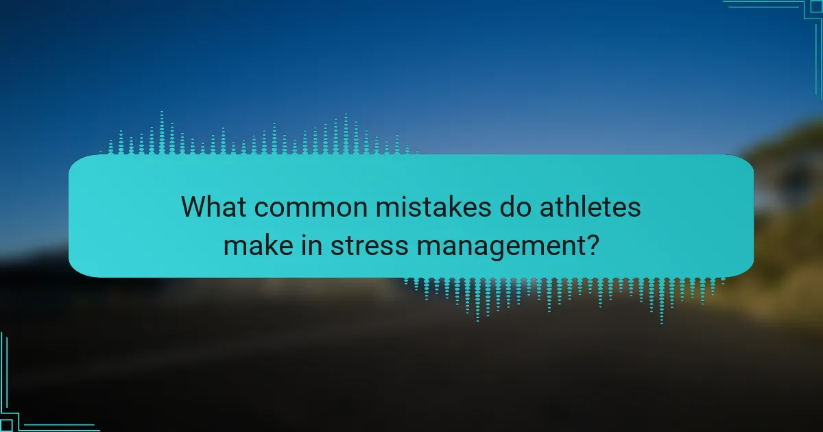 What common mistakes do athletes make in stress management?