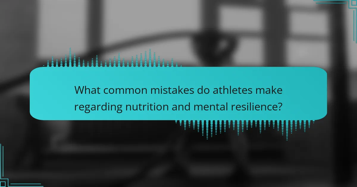 What common mistakes do athletes make regarding nutrition and mental resilience?