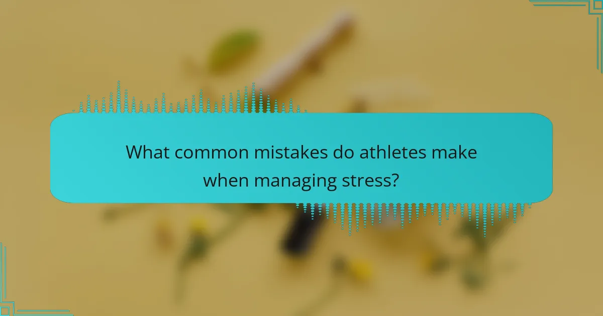 What common mistakes do athletes make when managing stress?