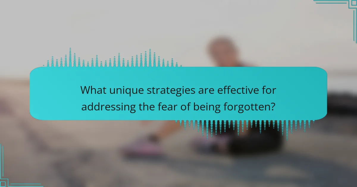 What unique strategies are effective for addressing the fear of being forgotten?